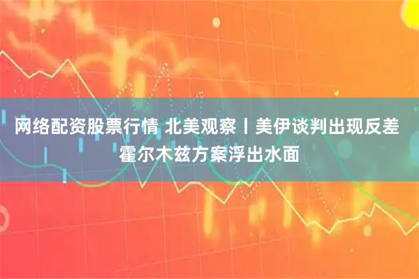网络配资股票行情 北美观察丨美伊谈判出现反差 霍尔木兹方案浮出水面