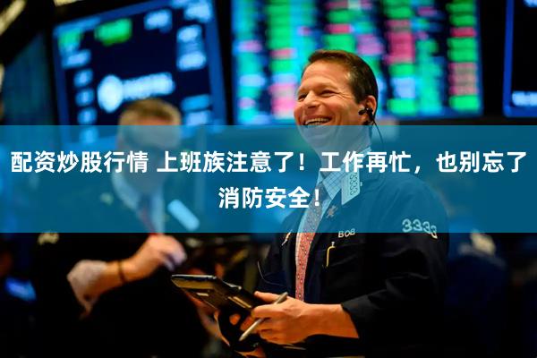 配资炒股行情 上班族注意了！工作再忙，也别忘了消防安全！