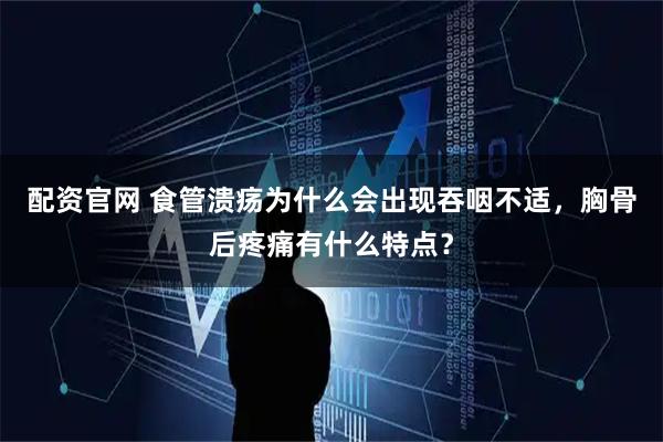 配资官网 食管溃疡为什么会出现吞咽不适，胸骨后疼痛有什么特点？