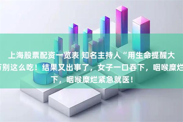上海股票配资一览表 知名主持人“用生命提醒大家”，千万别这么吃！结果又出事了，女子一口吞下，咽喉糜烂紧急就医！