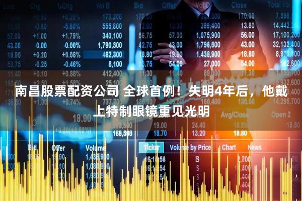 南昌股票配资公司 全球首例！失明4年后，他戴上特制眼镜重见光明
