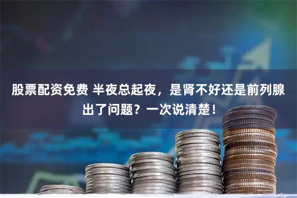 股票配资免费 半夜总起夜，是肾不好还是前列腺出了问题？一次说清楚！