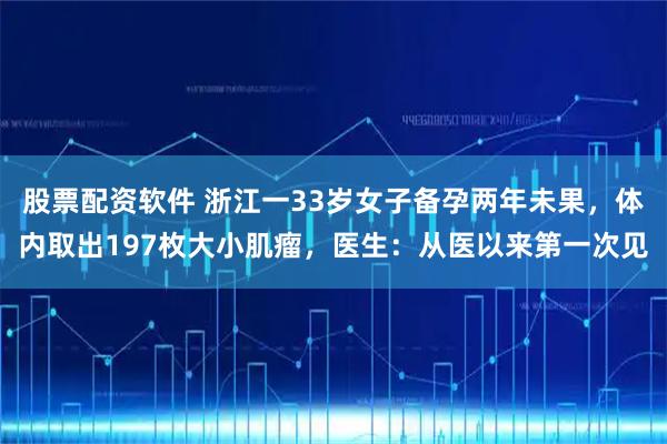 股票配资软件 浙江一33岁女子备孕两年未果，体内取出197枚大小肌瘤，医生：从医以来第一次见