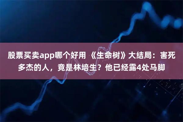 股票买卖app哪个好用 《生命树》大结局:害死多杰的人,竟是林培生?他已经露4处马脚