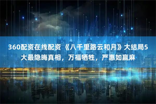 360配资在线配资 《八千里路云和月》大结局5大最隐晦真相，万福牺牲，严惠如赢麻