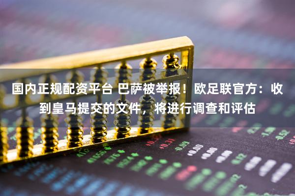国内正规配资平台 巴萨被举报!欧足联官方:收到皇马提交的文件,将进行调查和评估