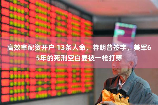 高效率配资开户 13条人命，特朗普签字，美军65年的死刑空白要被一枪打穿